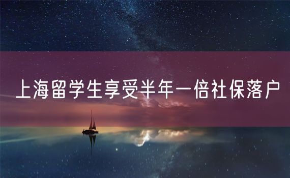 上海留学生享受半年一倍社保落户