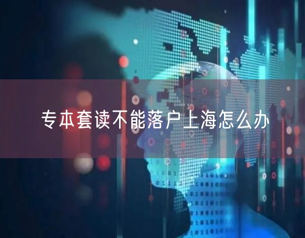 专本套读不能落户上海怎么办