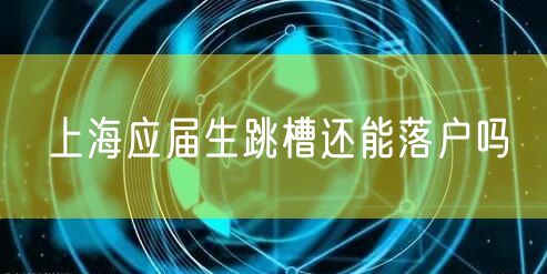 上海应届生跳槽还能落户吗