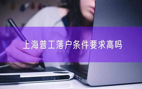 上海普工落户条件要求高吗