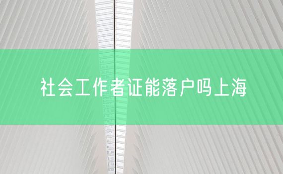 社会工作者证能落户吗上海