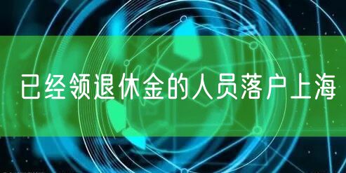 已经领退休金的人员落户上海