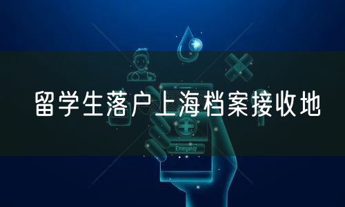 留学生落户上海档案接收地