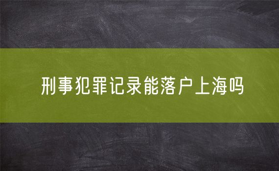 刑事犯罪记录能落户上海吗