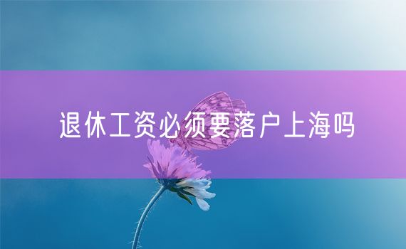 退休工资必须要落户上海吗