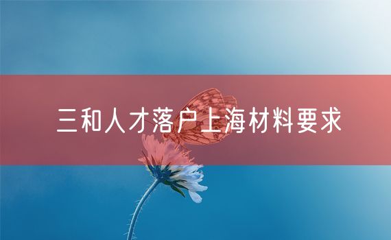 三和人才落户上海材料要求