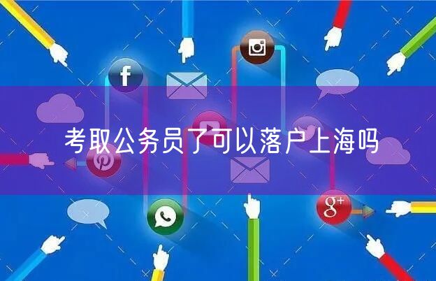 考取公务员了可以落户上海吗