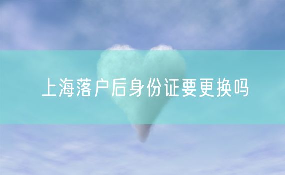 上海落户后身份证要更换吗