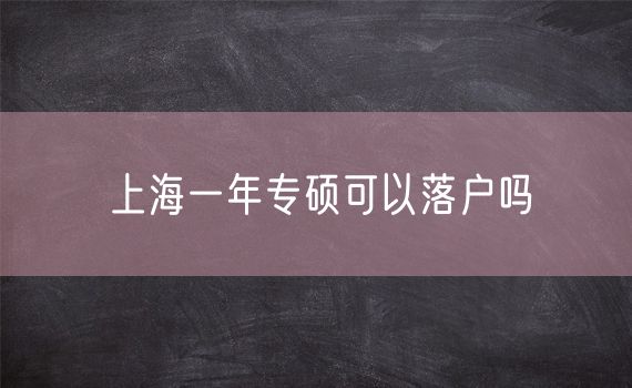 上海一年专硕可以落户吗