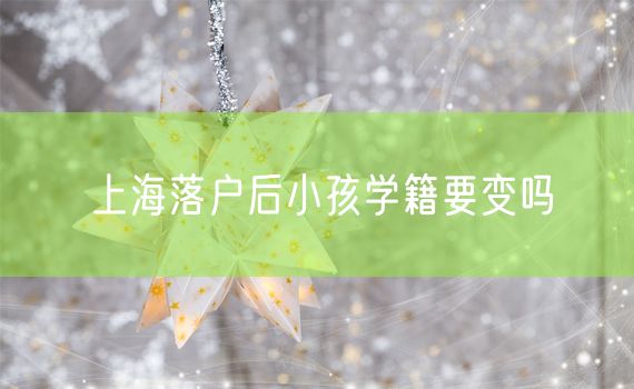 上海落户后小孩学籍要变吗