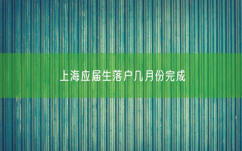 上海应届生落户几月份完成