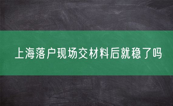 上海落户现场交材料后就稳了吗