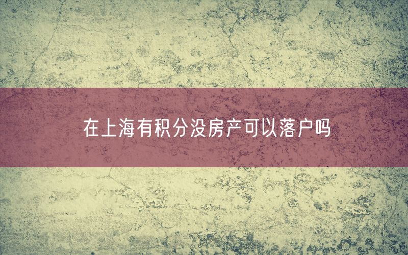 在上海有积分没房产可以落户吗