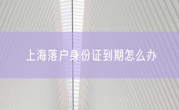 上海落户身份证到期怎么办