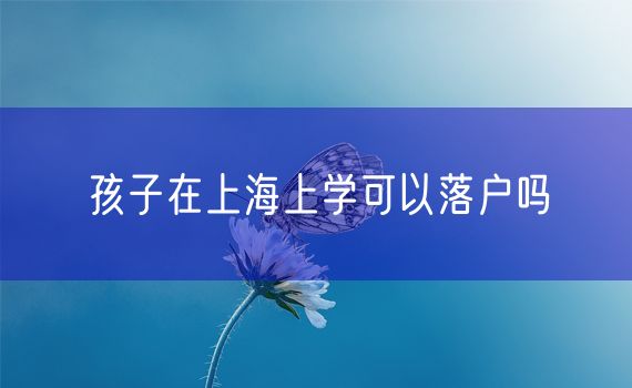 孩子在上海上学可以落户吗