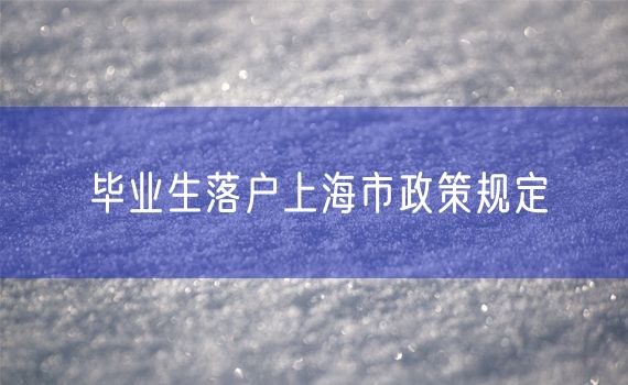 毕业生落户上海市政策规定