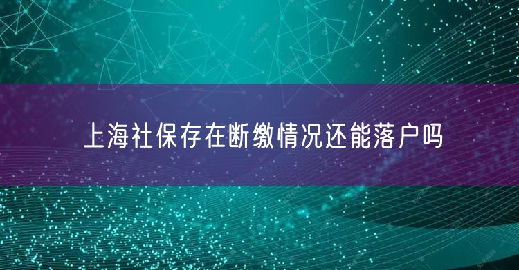 上海社保存在断缴情况还能落户吗