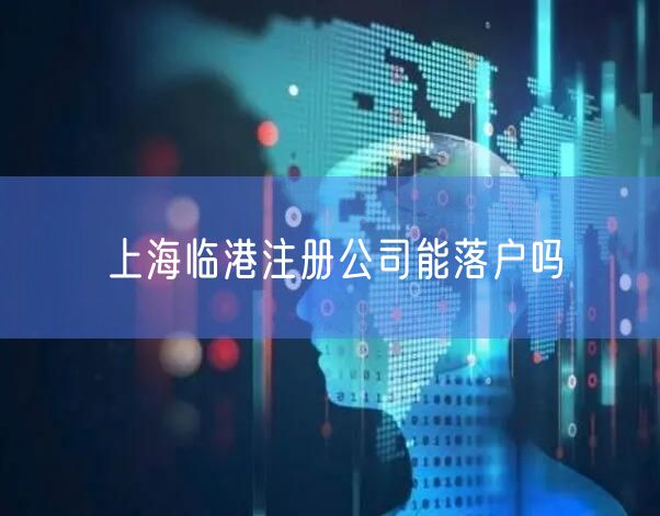 上海临港注册公司能落户吗