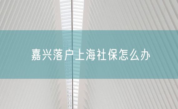 嘉兴落户上海社保怎么办