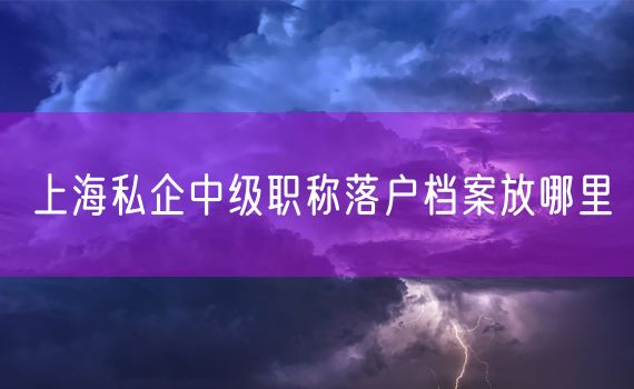 上海私企中级职称落户档案放哪里