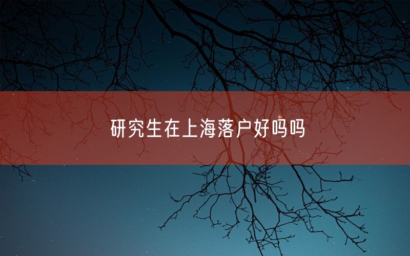 研究生在上海落户好吗吗