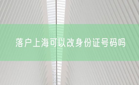 落户上海可以改身份证号码吗