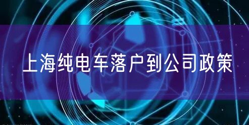 上海纯电车落户到公司政策