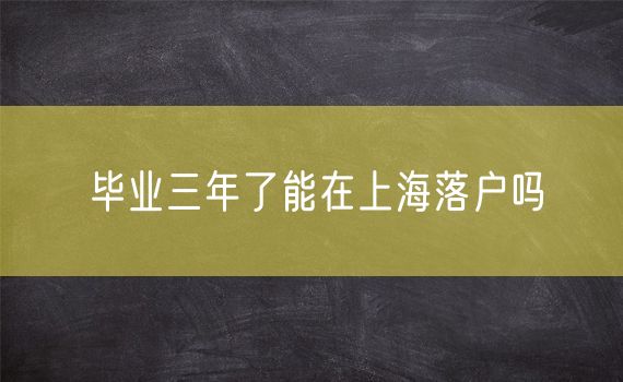 毕业三年了能在上海落户吗