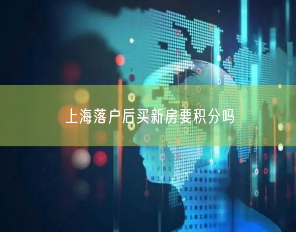 上海落户后买新房要积分吗