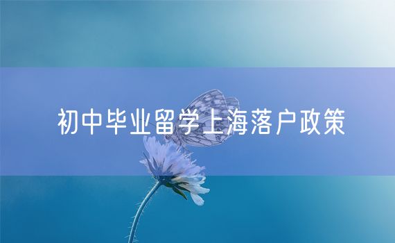 初中毕业留学上海落户政策