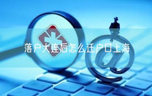 落户大连后怎么迁户口上海