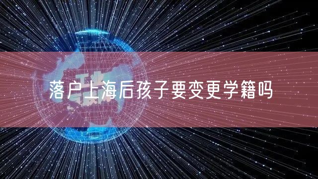 落户上海后孩子要变更学籍吗