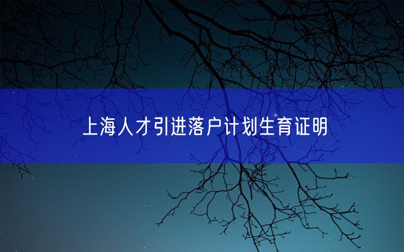 上海人才引进落户计划生育证明