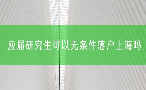 应届研究生可以无条件落户上海吗