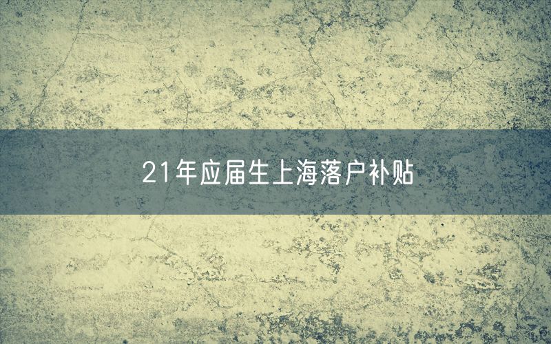 21年应届生上海落户补贴