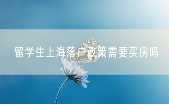 留学生上海落户政策需要买房吗