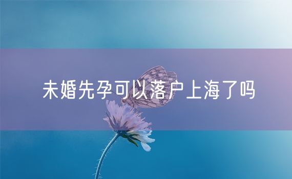 未婚先孕可以落户上海了吗