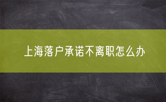 上海落户承诺不离职怎么办