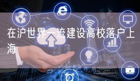 在沪世界一流建设高校落户上海