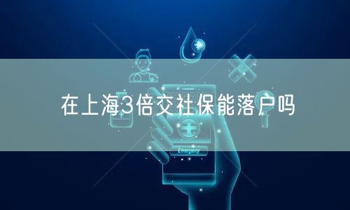 在上海3倍交社保能落户吗