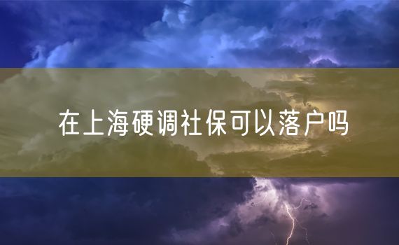 在上海硬调社保可以落户吗