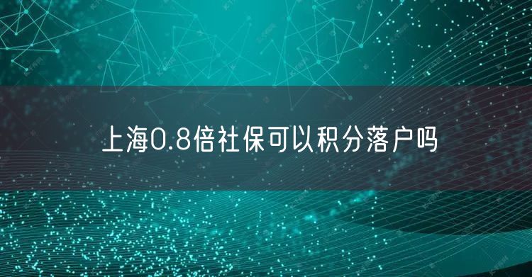 上海0.8倍社保可以积分落户吗