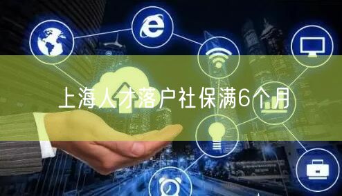 上海人才落户社保满6个月