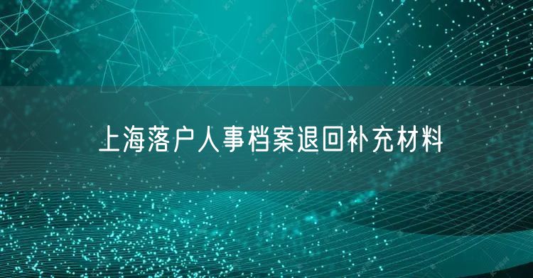 上海落户人事档案退回补充材料