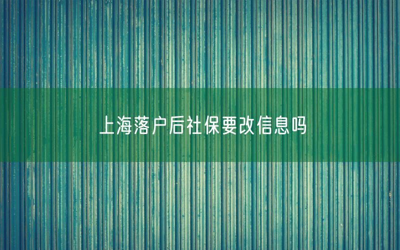 上海落户后社保要改信息吗