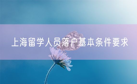 上海留学人员落户基本条件要求