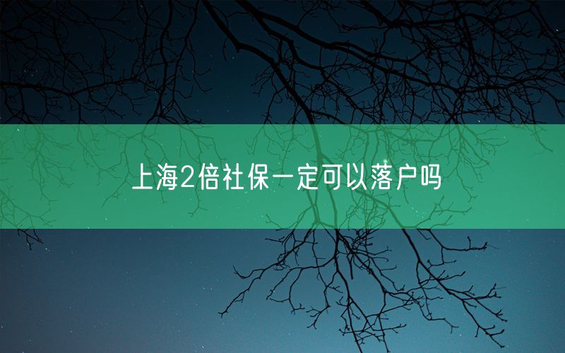 上海2倍社保一定可以落户吗