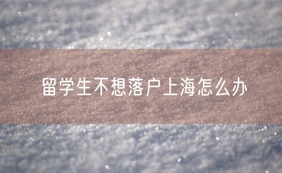 留学生不想落户上海怎么办