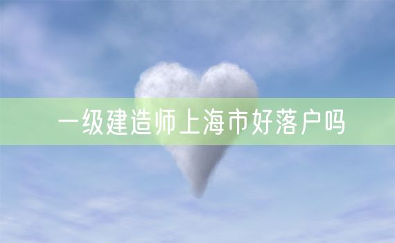 一级建造师上海市好落户吗