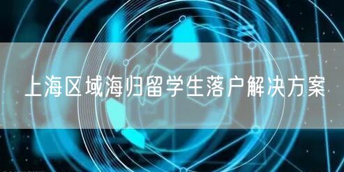 上海区域海归留学生落户解决方案